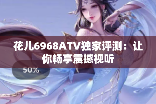 花儿6968ATV独家评测：让你畅享震撼视听