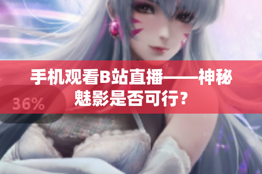 手机观看B站直播——神秘魅影是否可行？