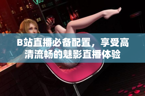 B站直播必备配置，享受高清流畅的魅影直播体验