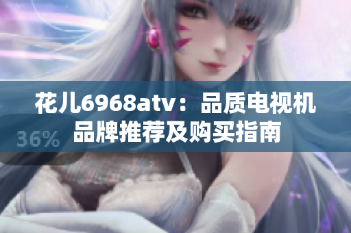 花儿6968atv：品质电视机品牌推荐及购买指南