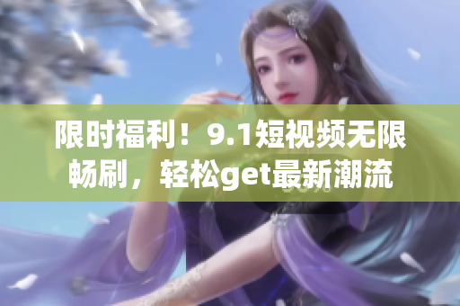 限时福利！9.1短视频无限畅刷，轻松get最新潮流