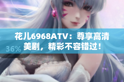 花儿6968ATV：尊享高清美剧，精彩不容错过！