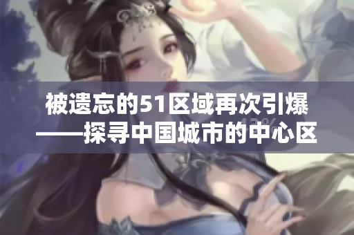 被遗忘的51区域再次引爆——探寻中国城市的中心区域