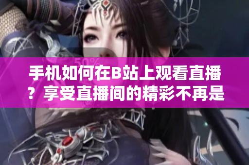 手机如何在B站上观看直播？享受直播间的精彩不再是难点！