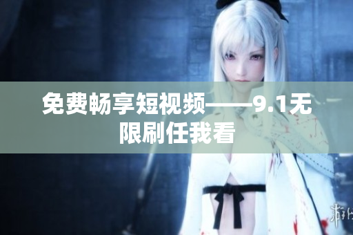 免费畅享短视频——9.1无限刷任我看