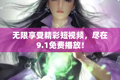 无限享受精彩短视频，尽在9.1免费播放！