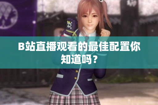 B站直播观看的最佳配置你知道吗？