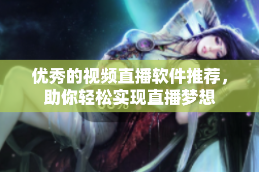 优秀的视频直播软件推荐，助你轻松实现直播梦想