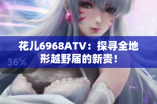 花儿6968ATV：探寻全地形越野届的新贵！