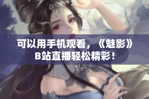 可以用手机观看，《魅影》B站直播轻松精彩！