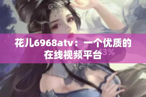 花儿6968atv：一个优质的在线视频平台