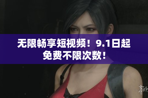 无限畅享短视频！9.1日起免费不限次数！