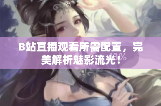 B站直播观看所需配置，完美解析魅影流光！