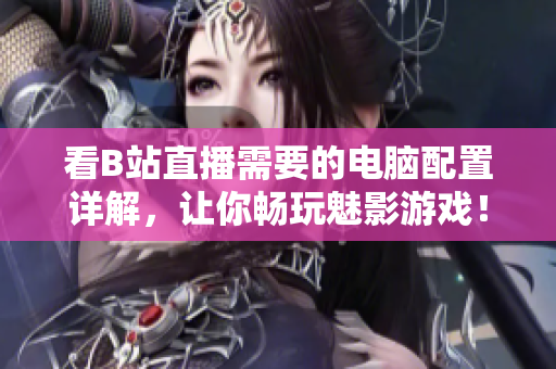 看B站直播需要的电脑配置详解，让你畅玩魅影游戏！