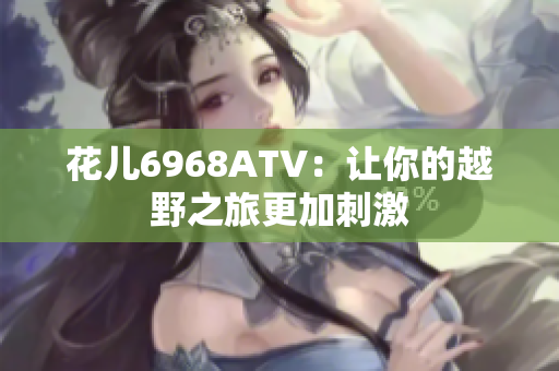 花儿6968ATV：让你的越野之旅更加刺激