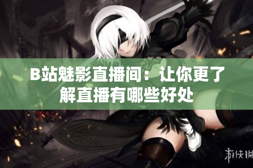 B站魅影直播间：让你更了解直播有哪些好处