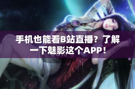 手机也能看B站直播？了解一下魅影这个APP！