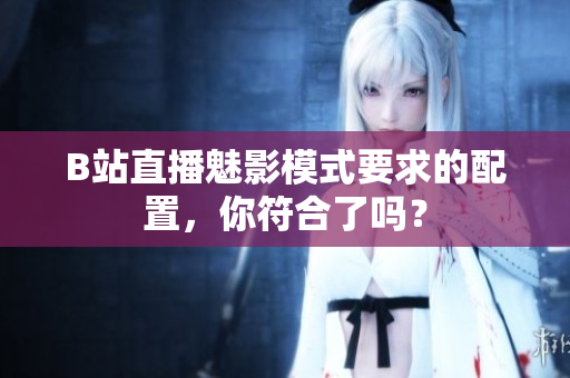 B站直播魅影模式要求的配置，你符合了吗？