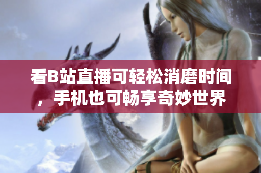 看B站直播可轻松消磨时间，手机也可畅享奇妙世界