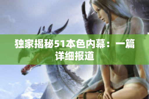 独家揭秘51本色内幕：一篇详细报道