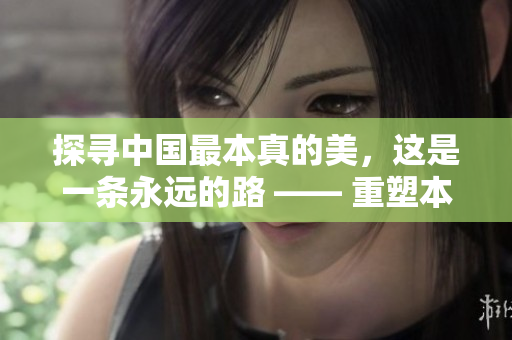 探寻中国最本真的美，这是一条永远的路 —— 重塑本色之美