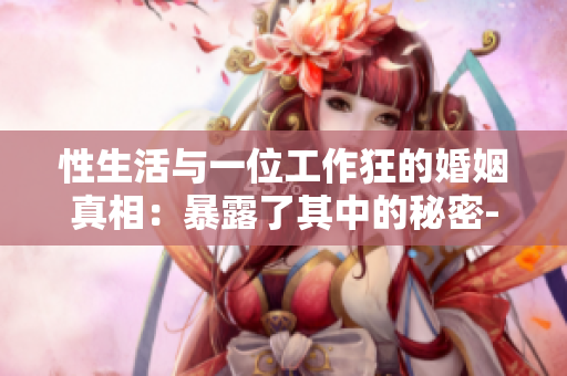 性生活与一位工作狂的婚姻真相：暴露了其中的秘密-重新发现真正的关爱