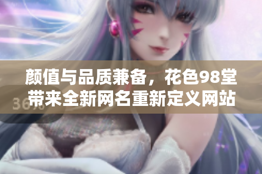 颜值与品质兼备，花色98堂带来全新网名重新定义网站形象