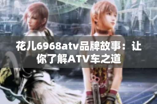 花儿6968atv品牌故事：让你了解ATV车之道