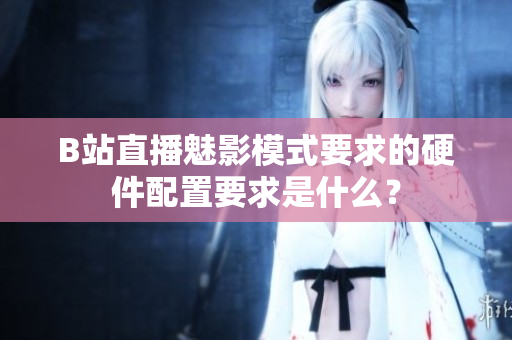 B站直播魅影模式要求的硬件配置要求是什么？