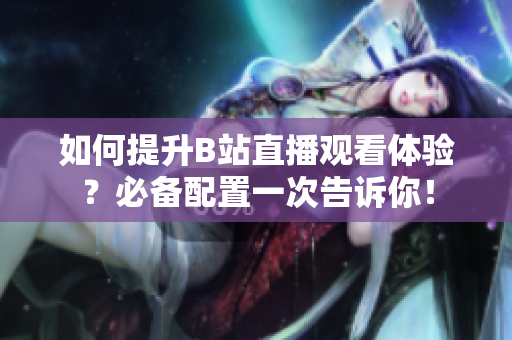 如何提升B站直播观看体验？必备配置一次告诉你！