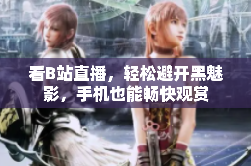 看B站直播，轻松避开黑魅影，手机也能畅快观赏