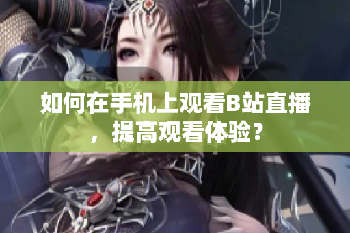 如何在手机上观看B站直播，提高观看体验？