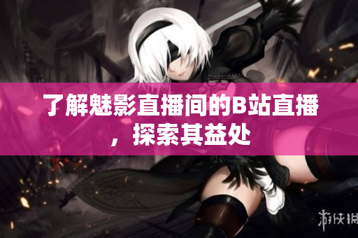 了解魅影直播间的B站直播，探索其益处
