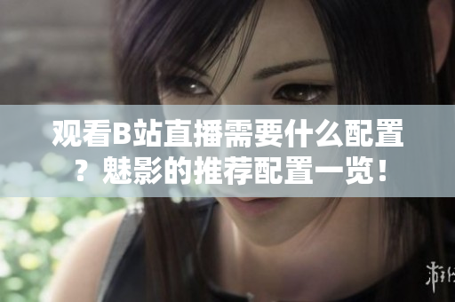 观看B站直播需要什么配置？魅影的推荐配置一览！