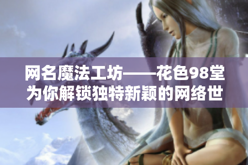 网名魔法工坊——花色98堂为你解锁独特新颖的网络世界