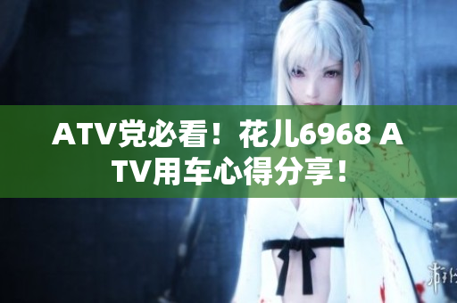 ATV党必看！花儿6968 ATV用车心得分享！