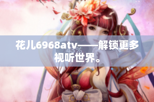 花儿6968atv——解锁更多视听世界。