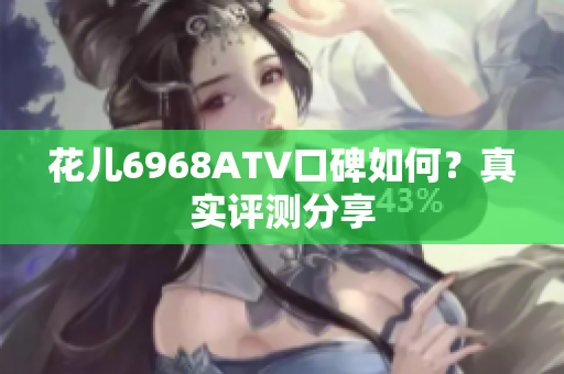 花儿6968ATV口碑如何？真实评测分享