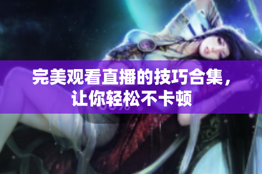 完美观看直播的技巧合集，让你轻松不卡顿