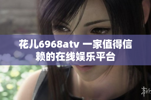 花儿6968atv 一家值得信赖的在线娱乐平台