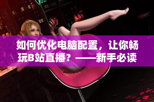 如何优化电脑配置，让你畅玩B站直播？——新手必读！
