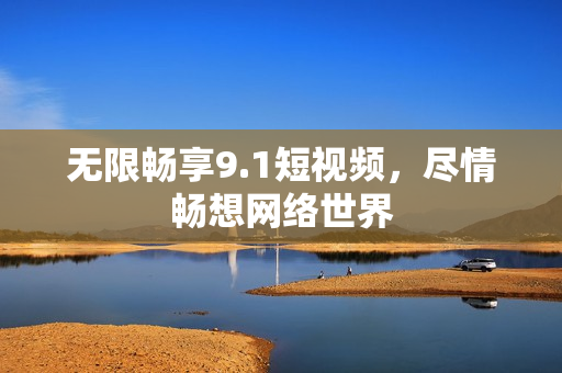无限畅享9.1短视频，尽情畅想网络世界