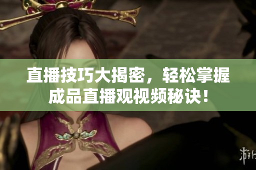 直播技巧大揭密，轻松掌握成品直播观视频秘诀！