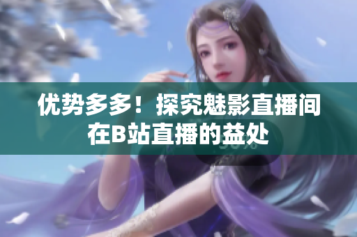 优势多多！探究魅影直播间在B站直播的益处