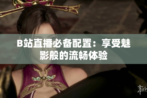 B站直播必备配置：享受魅影般的流畅体验