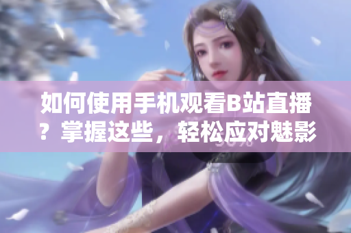 如何使用手机观看B站直播？掌握这些，轻松应对魅影直播！