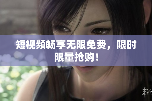 短视频畅享无限免费，限时限量抢购！