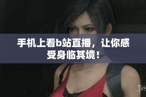 手机上看b站直播，让你感受身临其境！