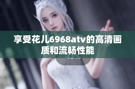 享受花儿6968atv的高清画质和流畅性能