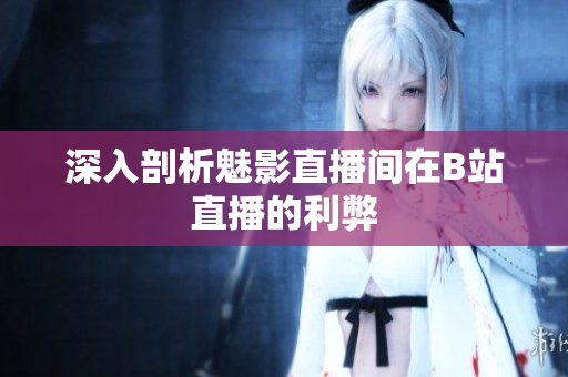深入剖析魅影直播间在B站直播的利弊